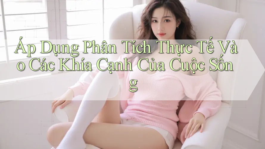 Áp Dụng Phân Tích Thực Tế Vào Các Khía Cạnh Của Cuộc Sống Áp Dụng Phân Tích Thực Tế Vào Các Khía Cạnh Của Cuộc Sống