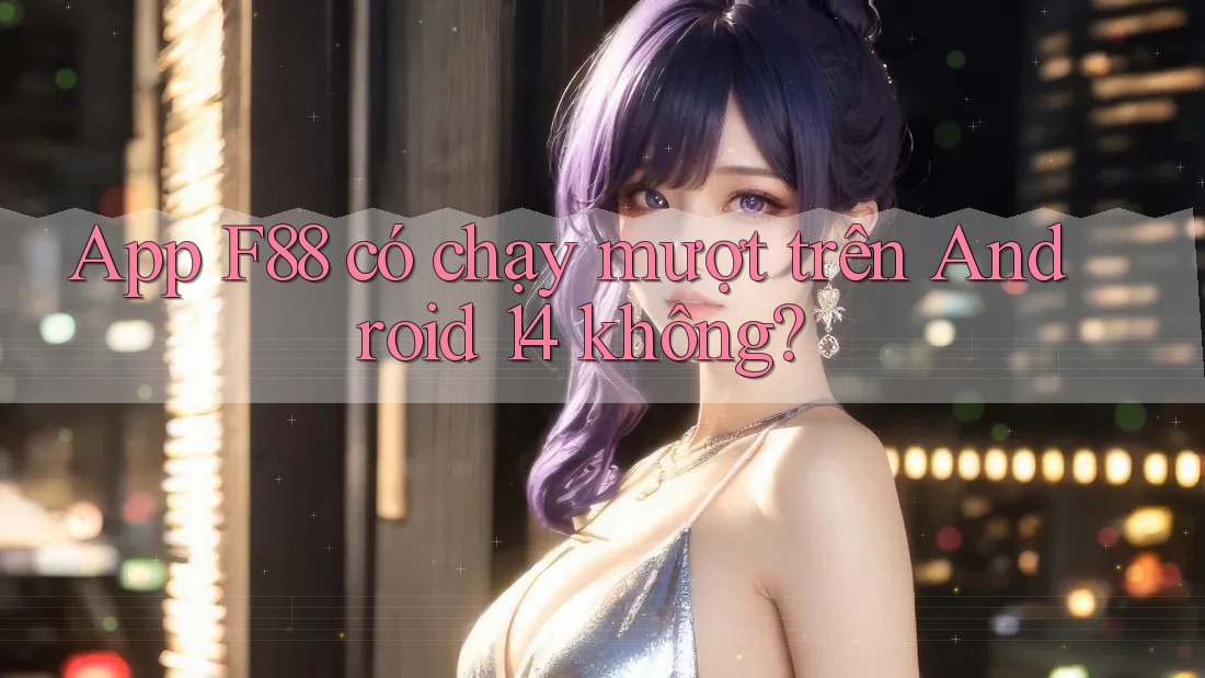 App F88 có chạy mượt trên Android 14 không? App F88 có chạy mượt trên Android 14 không?