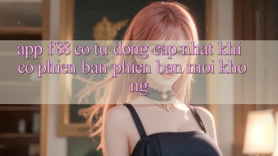 App f88 có tự động cập nhật khi có phiên bản phiên bản mới không? App f88 có tự động cập nhật khi có phiên bản phiên bản mới không?