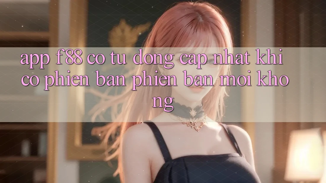 App f88 có tự động cập nhật khi có phiên bản phiên bản mới không? App f88 có tự động cập nhật khi có phiên bản phiên bản mới không?
