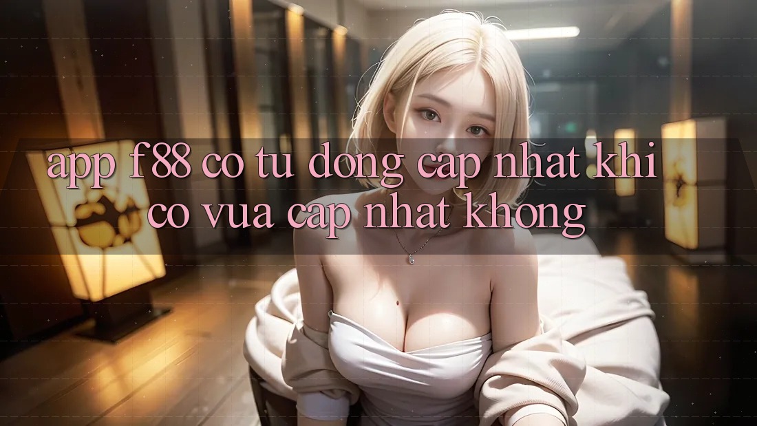 App f88 có tự động cập nhật khi có vừa cập nhật không? App f88 có tự động cập nhật khi có vừa cập nhật không?