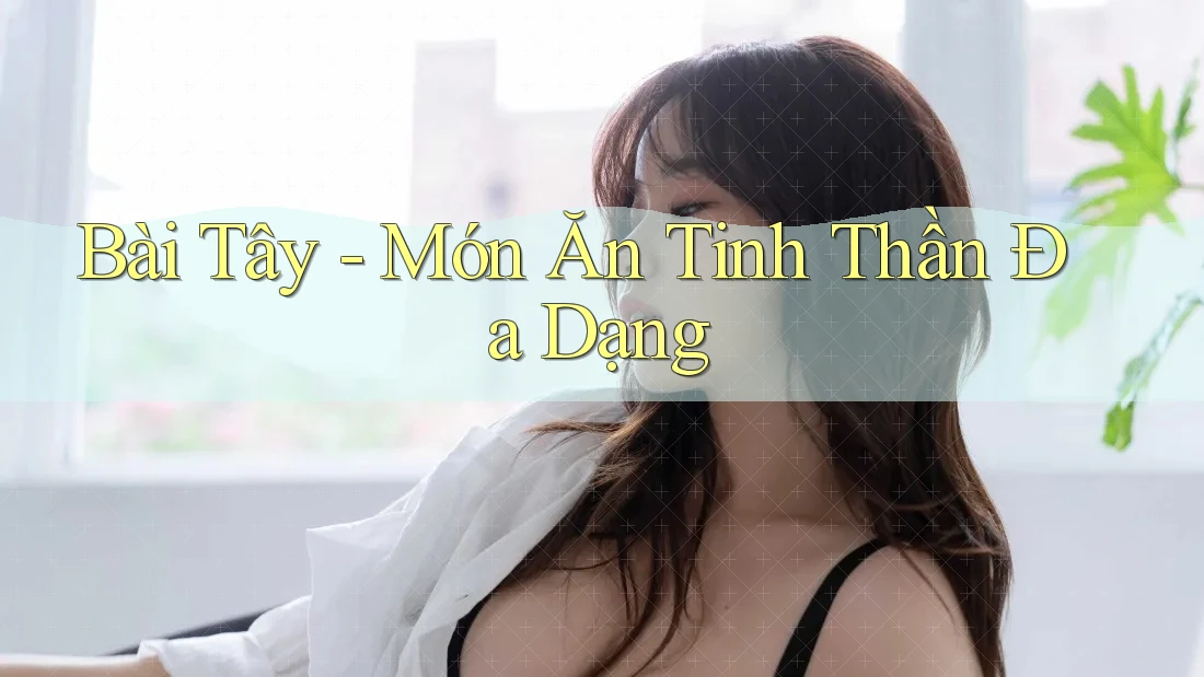 Bài Tây - Món Ăn Tinh Thần Đa Dạng Bài Tây - Món Ăn Tinh Thần Đa Dạng