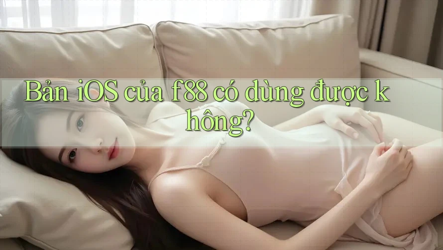 Bản iOS của f88 có dùng được không? Bản iOS của f88 có dùng được không?