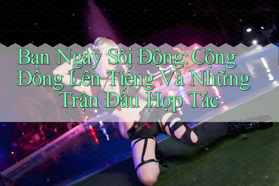 Ban Ngày Sôi Động: Cộng Đồng Lên Tiếng Và Những Trận Đấu Hợp Tác Ban Ngày Sôi Động: Cộng Đồng Lên Tiếng Và Những Trận Đấu Hợp Tác