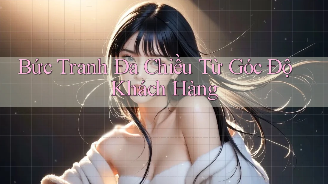 Bức Tranh Đa Chiều Từ Góc Độ Khách Hàng Bức Tranh Đa Chiều Từ Góc Độ Khách Hàng