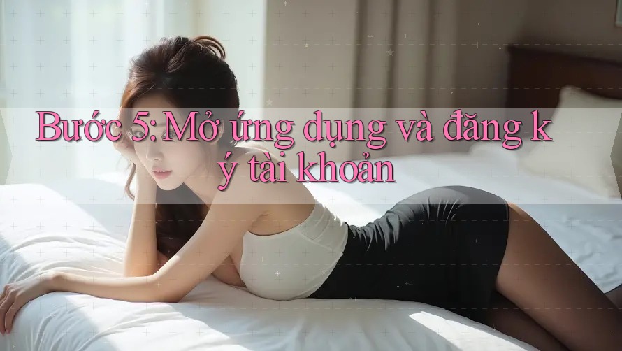 Bước 5: Mở ứng dụng và đăng ký tài khoản Bước 5: Mở ứng dụng và đăng ký tài khoản