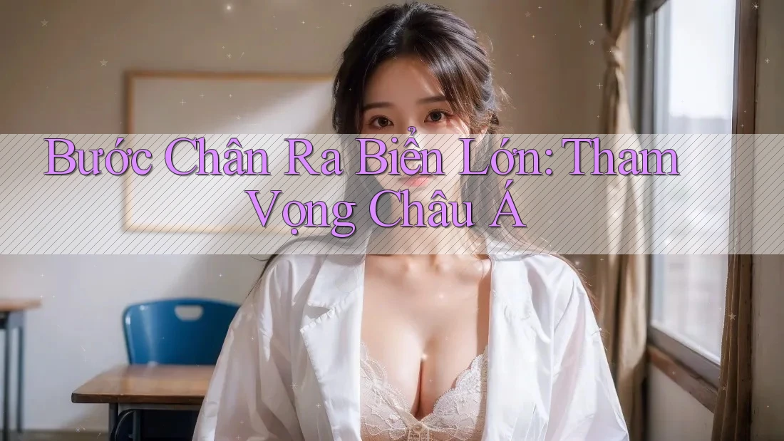 Bước Chân Ra Biển Lớn: Tham Vọng Châu Á Bước Chân Ra Biển Lớn: Tham Vọng Châu Á