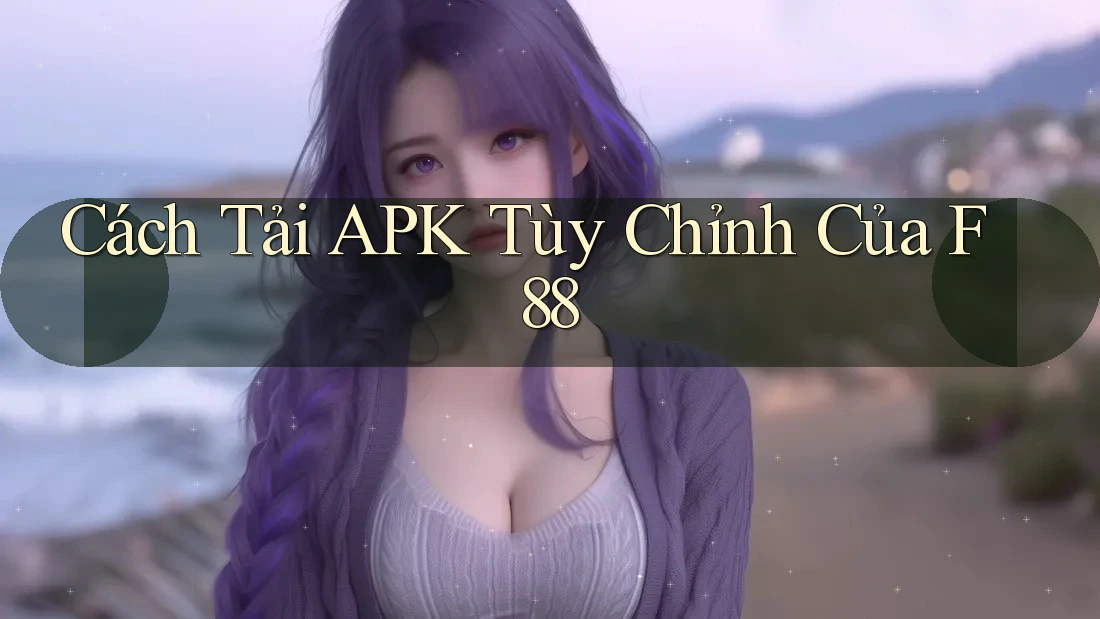 Cách Tải APK Tùy Chỉnh Của F88 Cách Tải APK Tùy Chỉnh Của F88