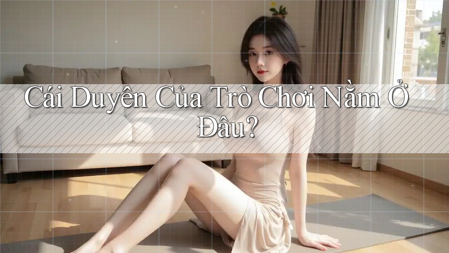 Cái Duyên Của Trò Chơi Nằm Ở Đâu? Cái Duyên Của Trò Chơi Nằm Ở Đâu?