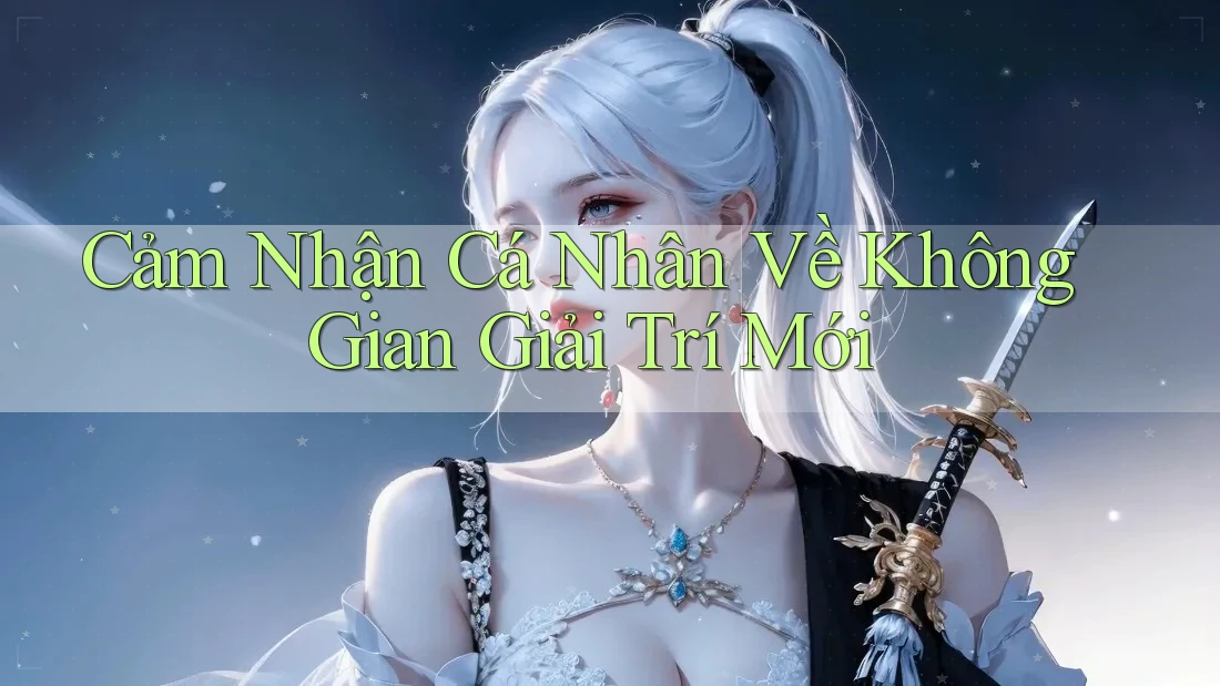 Cảm Nhận Cá Nhân Về Không Gian Giải Trí Mới Cảm Nhận Cá Nhân Về Không Gian Giải Trí Mới