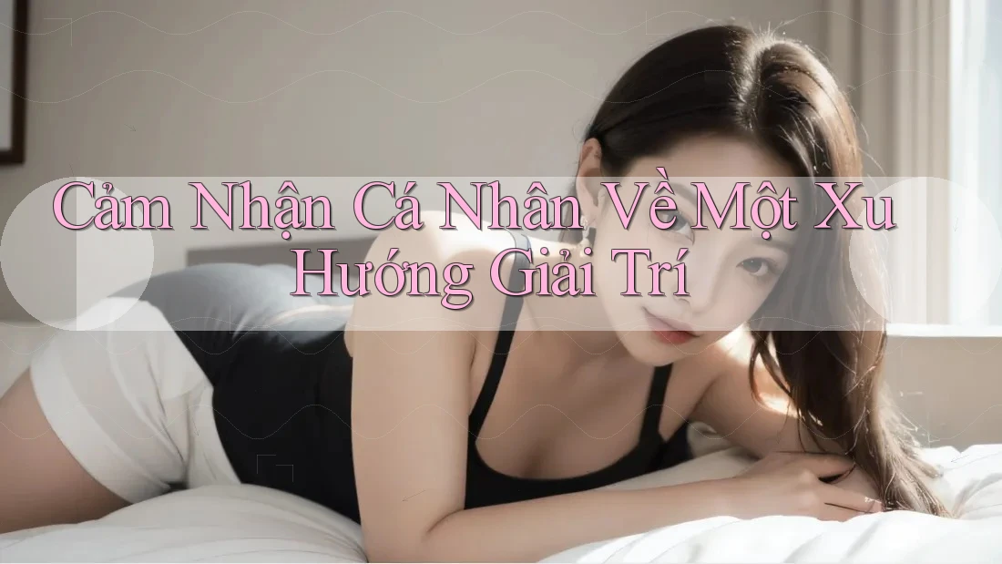 Cảm Nhận Cá Nhân Về Một Xu Hướng Giải Trí Cảm Nhận Cá Nhân Về Một Xu Hướng Giải Trí