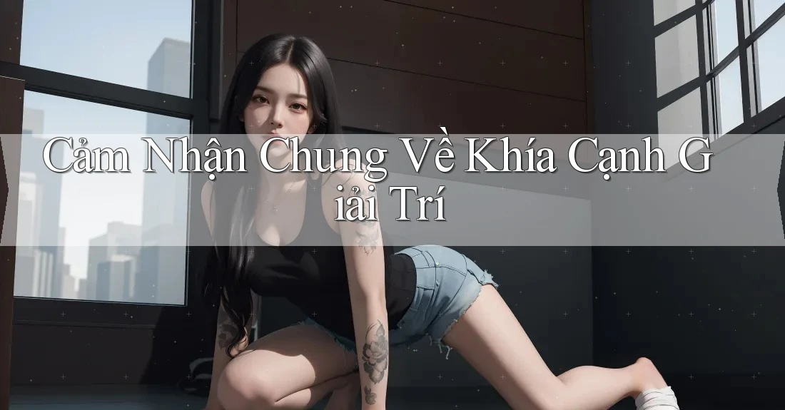 Cảm Nhận Chung Về Khía Cạnh Giải Trí Cảm Nhận Chung Về Khía Cạnh Giải Trí