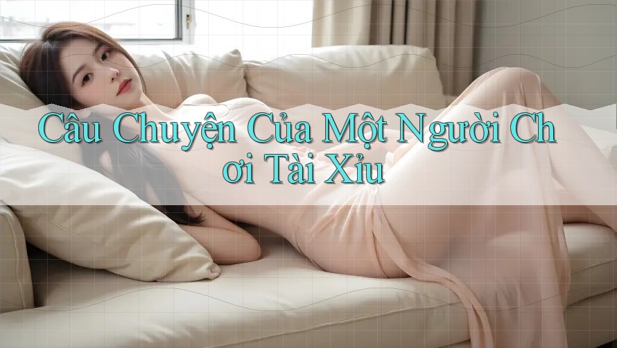 Câu Chuyện Của Một Người Chơi Tài Xỉu Câu Chuyện Của Một Người Chơi Tài Xỉu