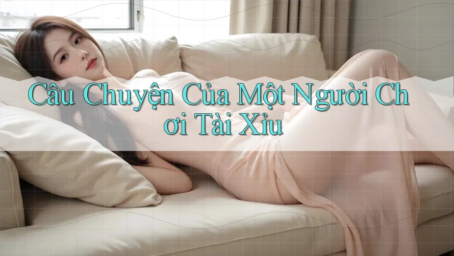 Câu Chuyện Của Một Người Chơi Tài Xỉu Câu Chuyện Của Một Người Chơi Tài Xỉu