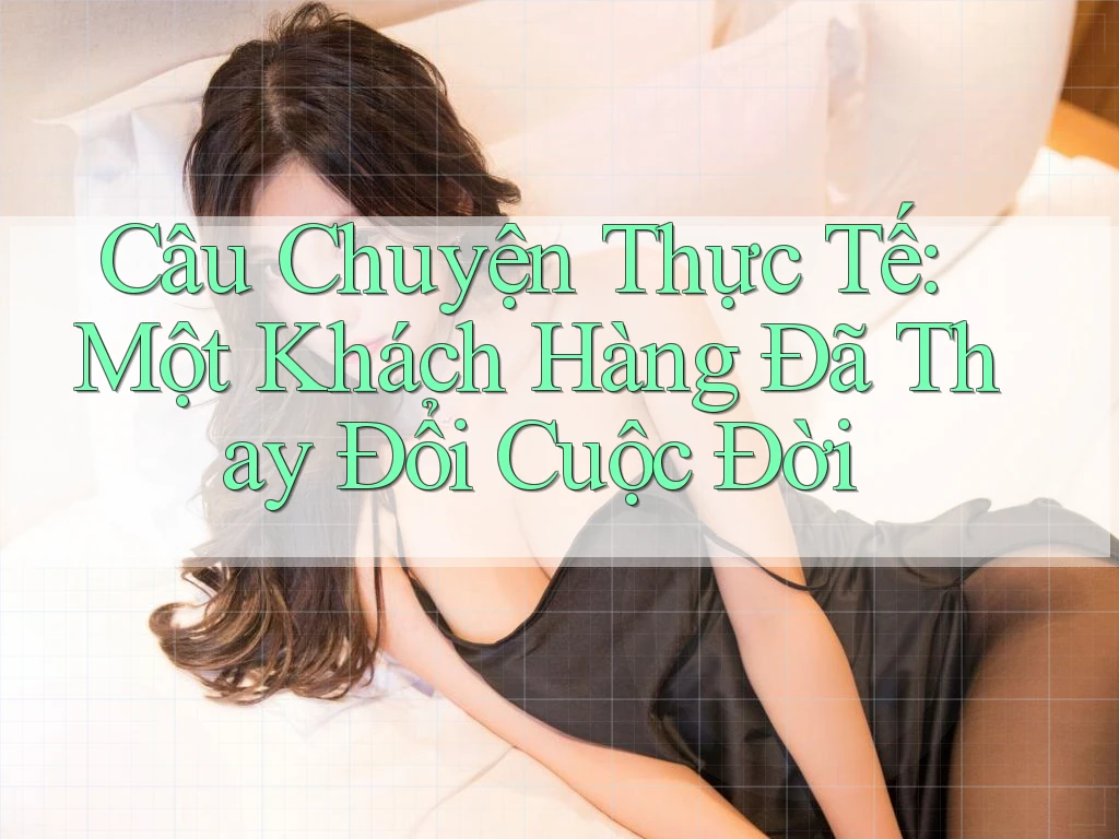Câu Chuyện Thực Tế: Một Khách Hàng Đã Thay Đổi Cuộc Đời Câu Chuyện Thực Tế: Một Khách Hàng Đã Thay Đổi Cuộc Đời