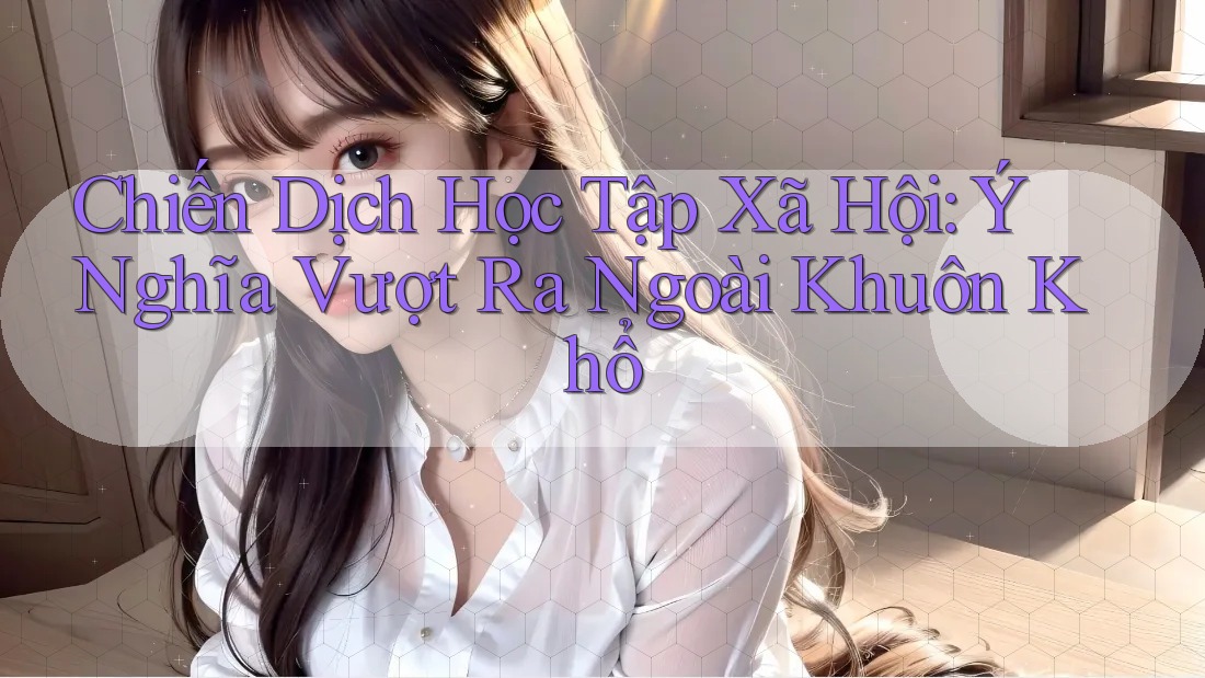 Chiến Dịch Học Tập Xã Hội: Ý Nghĩa Vượt Ra Ngoài Khuôn Khổ Chiến Dịch Học Tập Xã Hội: Ý Nghĩa Vượt Ra Ngoài Khuôn Khổ