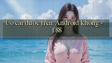 Có cài được trên Android không   f88