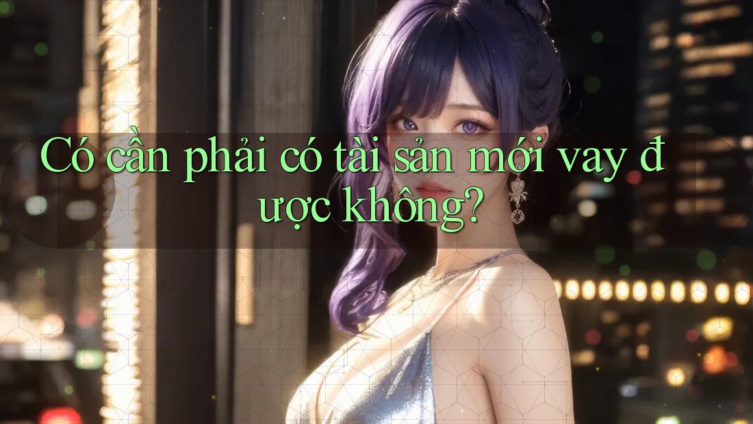 Có cần phải có tài sản mới vay được không? Có cần phải có tài sản mới vay được không?