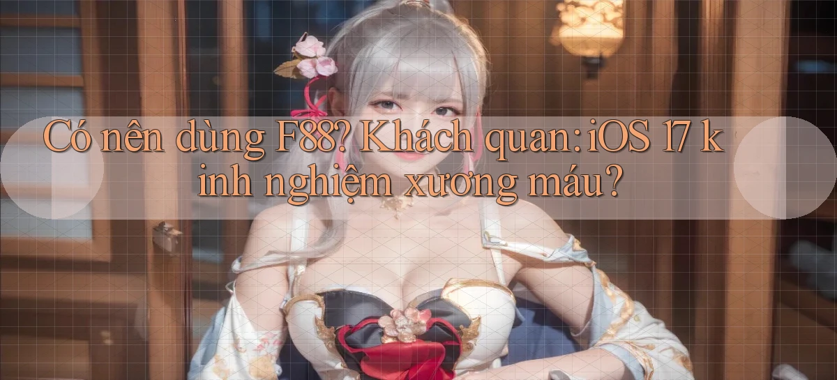 Có nên dùng F88 khách quan iOS 17 kinh nghiệm xương máu