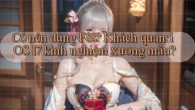 Có nên dùng F88 khách quan iOS 17 kinh nghiệm xương máu