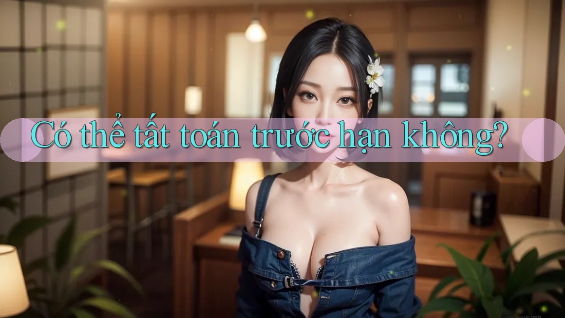 Có thể tất toán trước hạn không? Có thể tất toán trước hạn không?