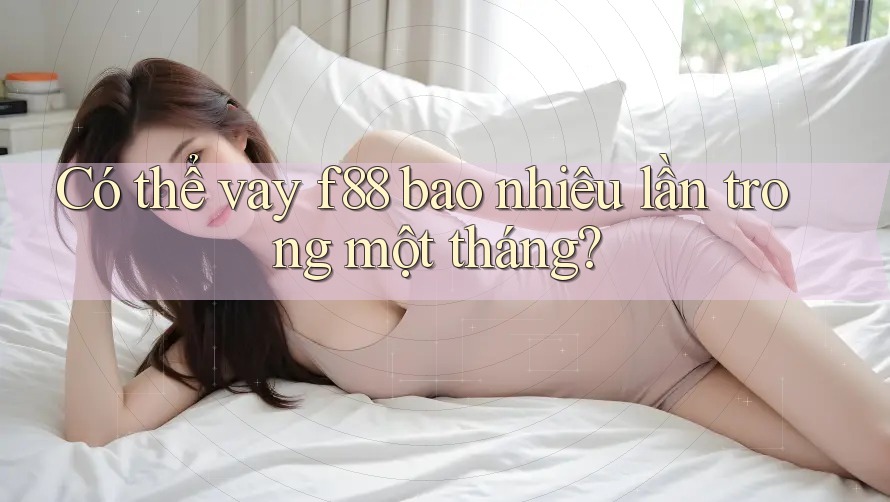 Có thể vay f88 bao nhiêu lần trong một tháng? Có thể vay f88 bao nhiêu lần trong một tháng?