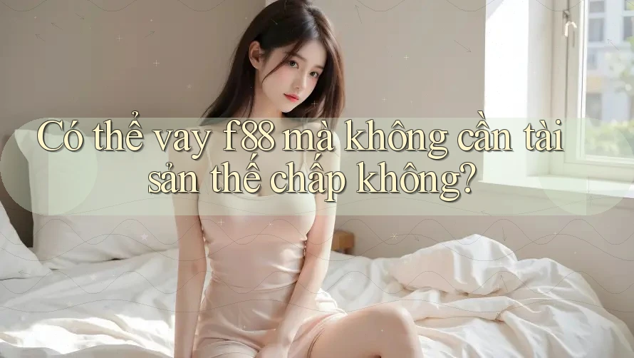 Có thể vay f88 mà không cần tài sản thế chấp không? Có thể vay f88 mà không cần tài sản thế chấp không?