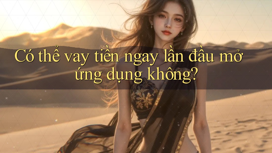 Có thể vay tiền ngay lần đầu mở ứng dụng không? Có thể vay tiền ngay lần đầu mở ứng dụng không?