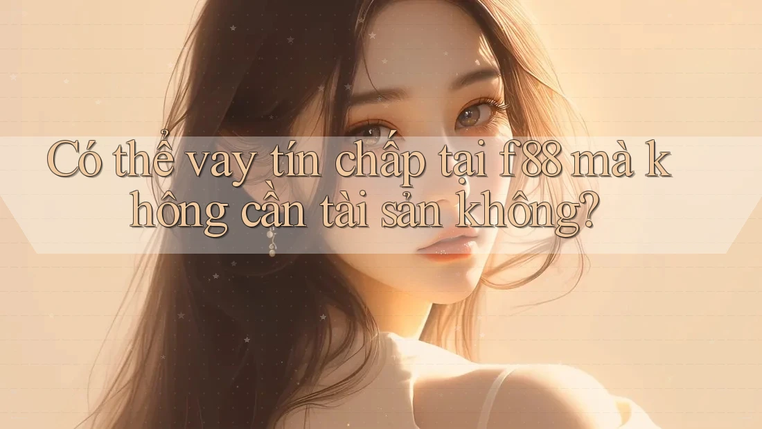 Có thể vay tín chấp tại f88 mà không cần tài sản không? Có thể vay tín chấp tại f88 mà không cần tài sản không?