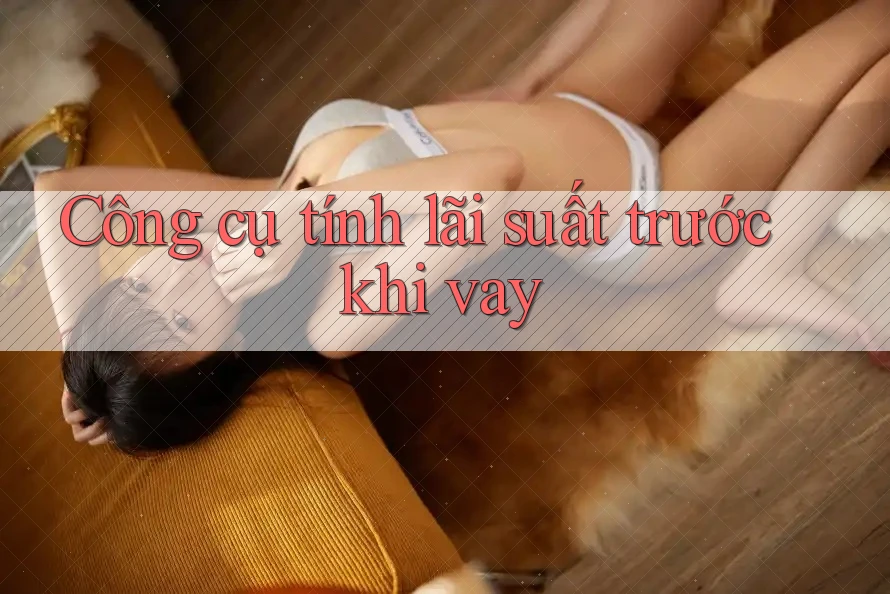 Công cụ tính lãi suất trước khi vay Công cụ tính lãi suất trước khi vay