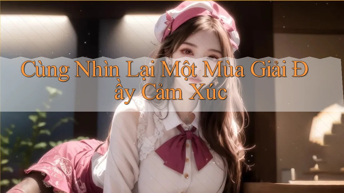Cùng Nhìn Lại Một Mùa Giải Đầy Cảm Xúc Cùng Nhìn Lại Một Mùa Giải Đầy Cảm Xúc