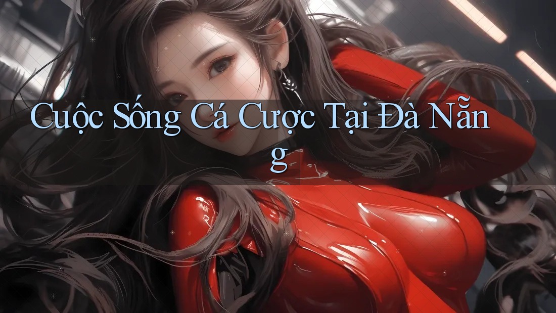 Cuộc Sống Cá Cược Tại Đà Nẵng Cuộc Sống Cá Cược Tại Đà Nẵng
