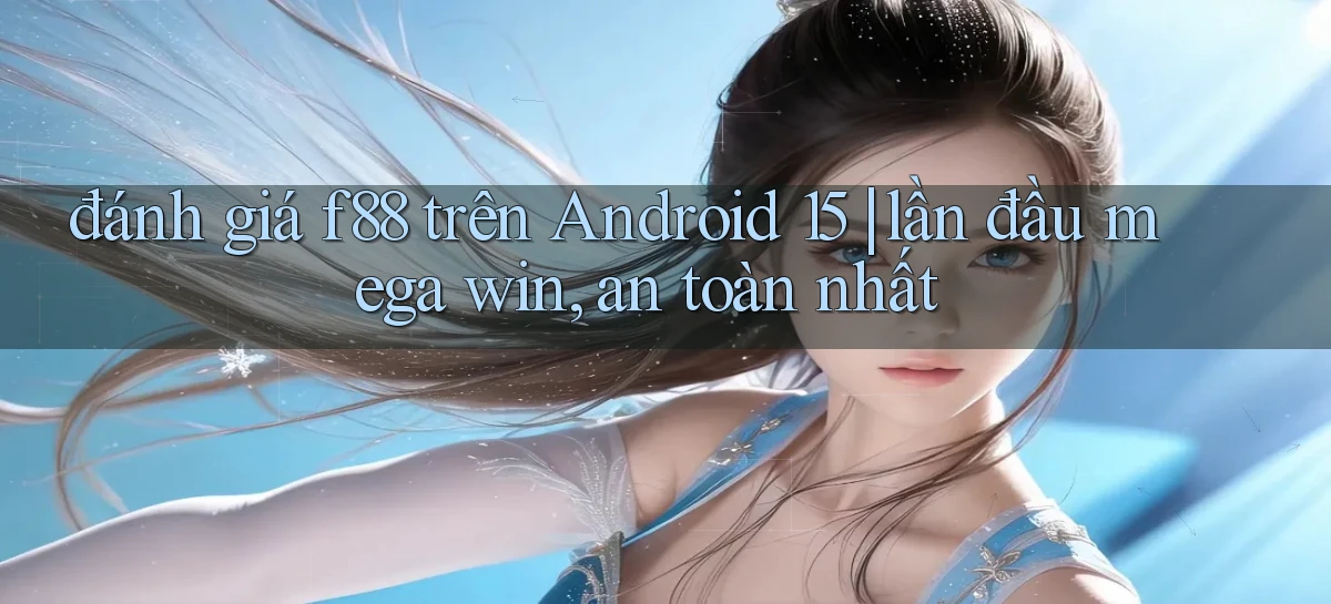 đánh giá f88 trên Android 15 lần đầu mega win, an toàn nhất