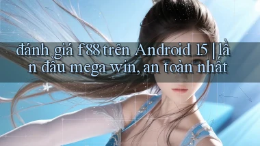 đánh giá f88 trên Android 15 lần đầu mega win, an toàn nhất