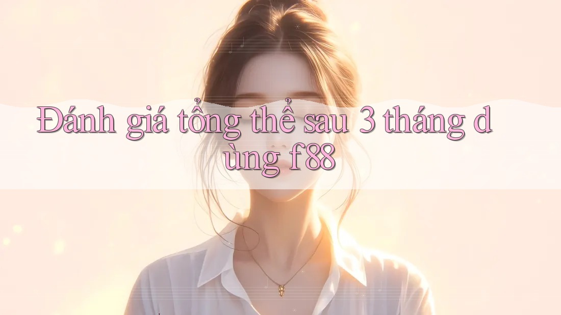 Đánh giá tổng thể sau 3 tháng dùng f88