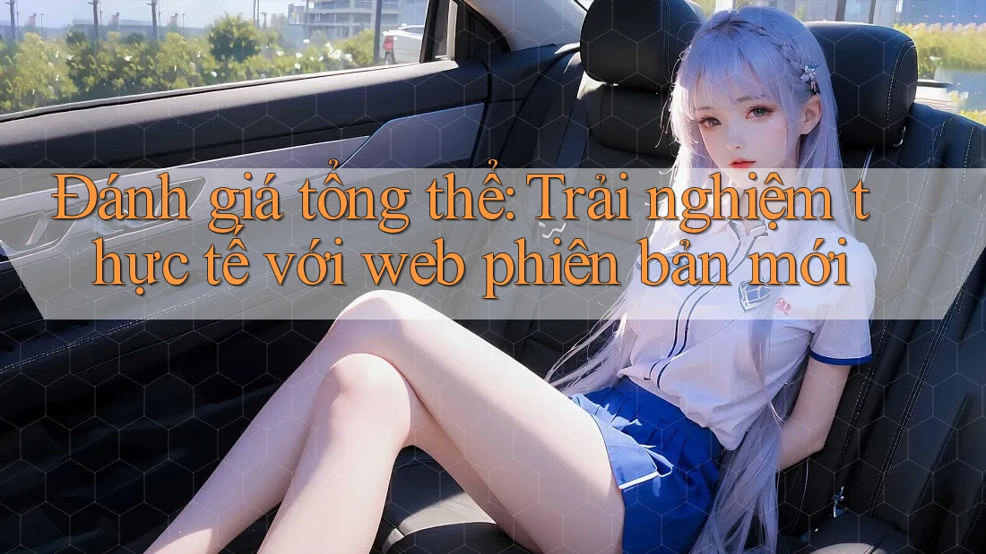 Đánh giá tổng thể: Trải nghiệm thực tế với web phiên bản mới Đánh giá tổng thể: Trải nghiệm thực tế với web phiên bản mới