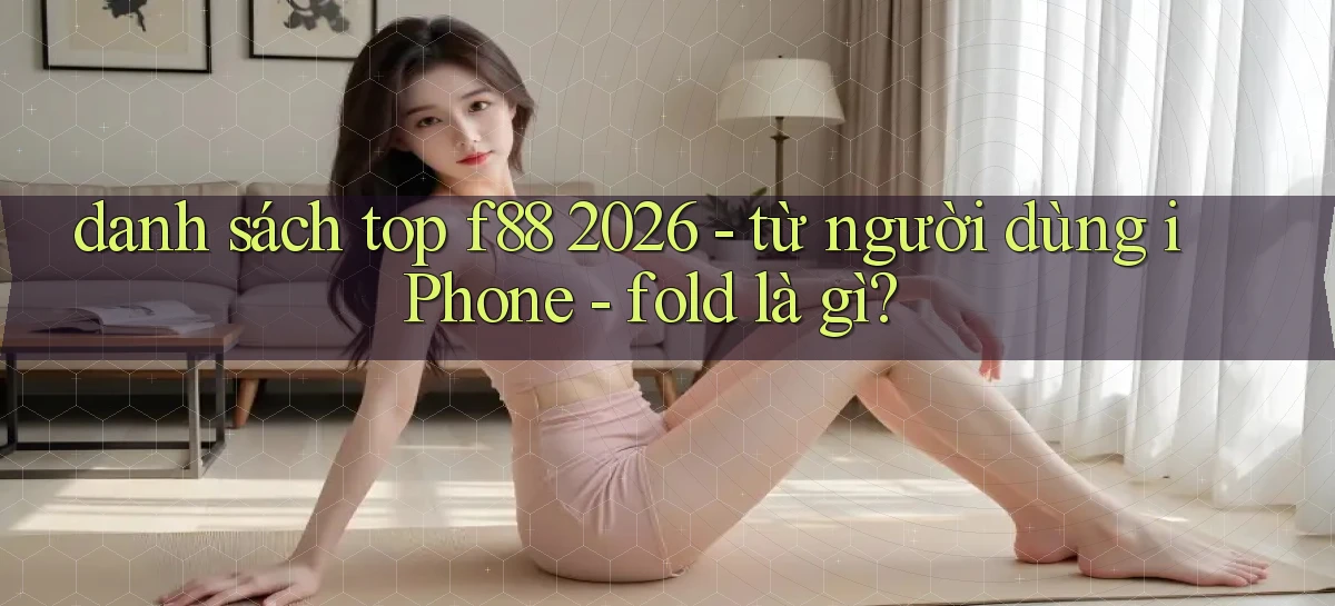 danh sách top f88 2026   từ người dùng iPhone   fold là gì