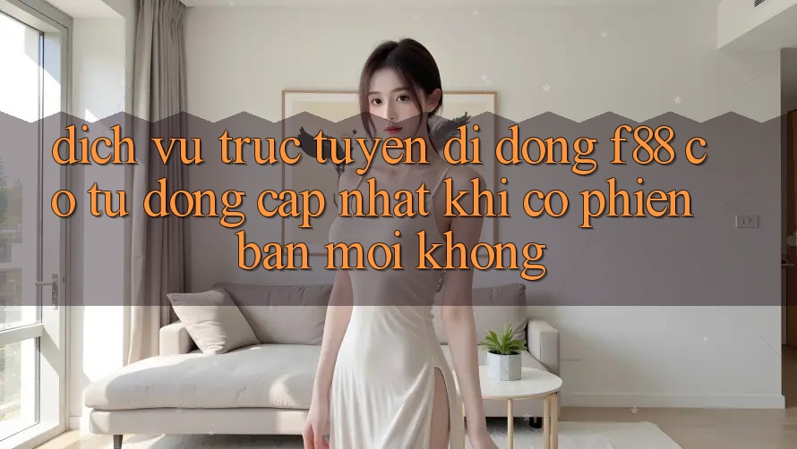 Dịch vụ trực tuyến di động f88 có tự động cập nhật khi có phiên bản mới không? Dịch vụ trực tuyến di động f88 có tự động cập nhật khi có phiên bản mới không?