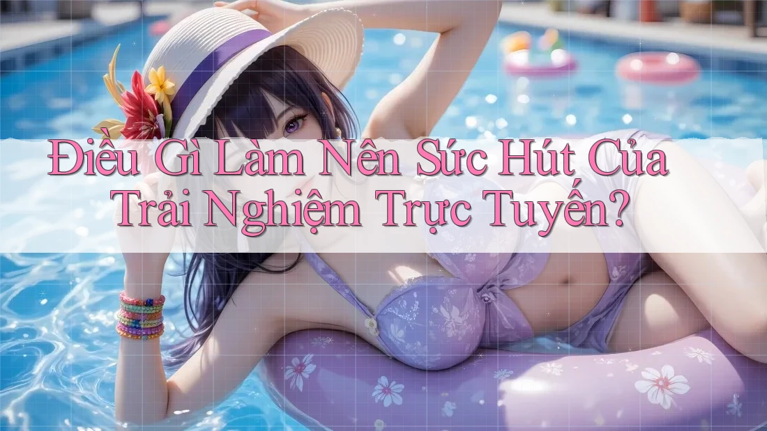 Điều Gì Làm Nên Sức Hút Của Trải Nghiệm Trực Tuyến? Điều Gì Làm Nên Sức Hút Của Trải Nghiệm Trực Tuyến?