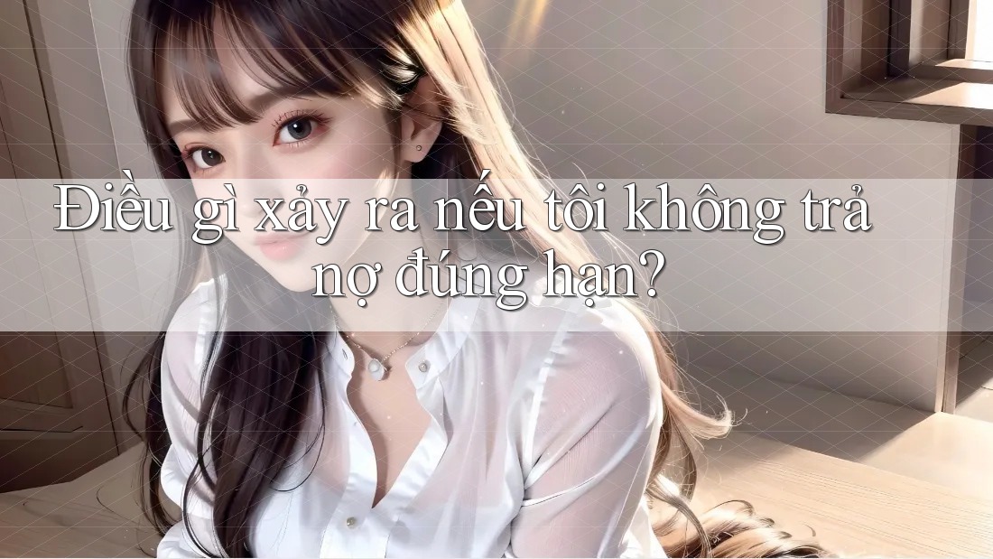 Điều gì xảy ra nếu tôi không trả nợ đúng hạn? Điều gì xảy ra nếu tôi không trả nợ đúng hạn?