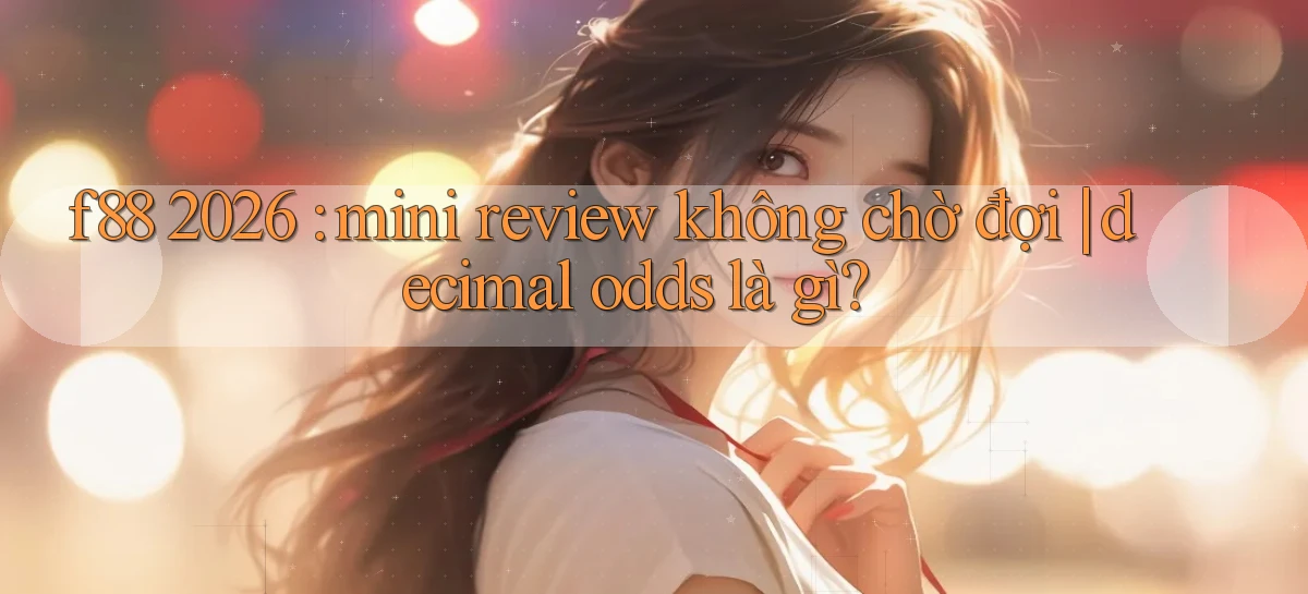 f88 2026 mini review không chờ đợi decimal odds là gì
