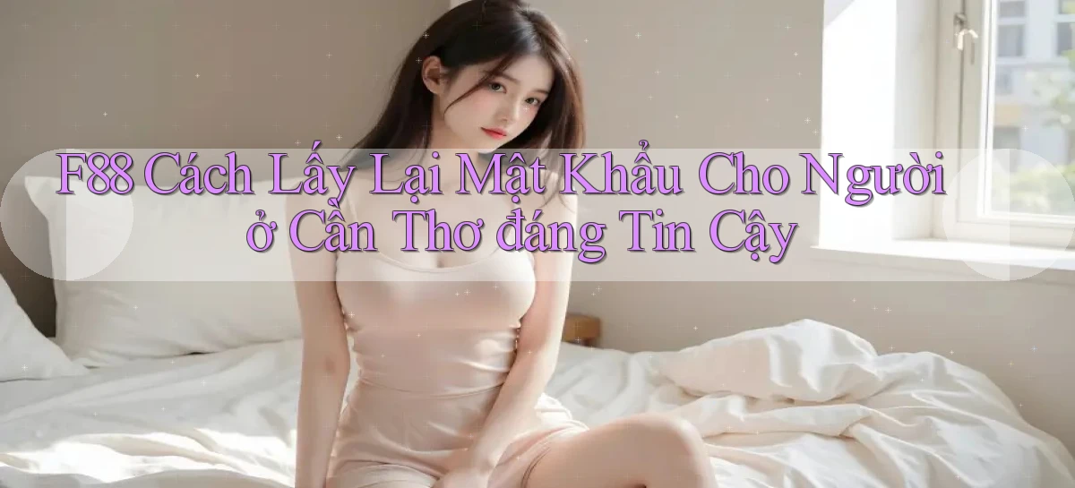 f88 cách lấy lại mật khẩu cho người ở Cần Thơ đáng tin cậy