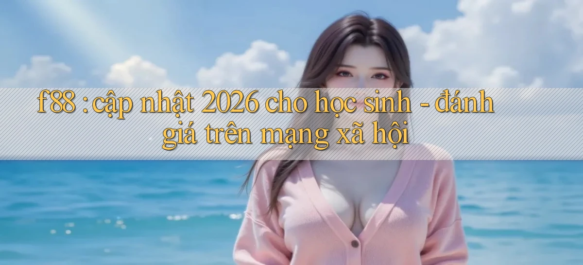 f88 cập nhật 2026 cho học sinh   đánh giá trên mạng xã hội