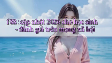 f88 cập nhật 2026 cho học sinh   đánh giá trên mạng xã hội