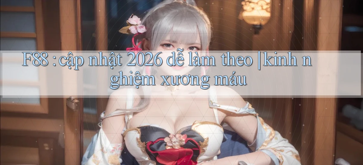 F88 cập nhật 2026 dễ làm theo kinh nghiệm xương máu