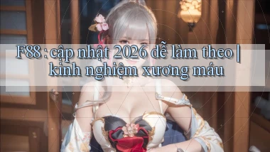 F88 cập nhật 2026 dễ làm theo kinh nghiệm xương máu