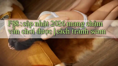 F88 cập nhật 2026 mạng chậm vẫn chơi được cách tránh scam