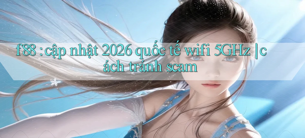 f88 cập nhật 2026 quốc tế wifi 5GHz cách tránh scam