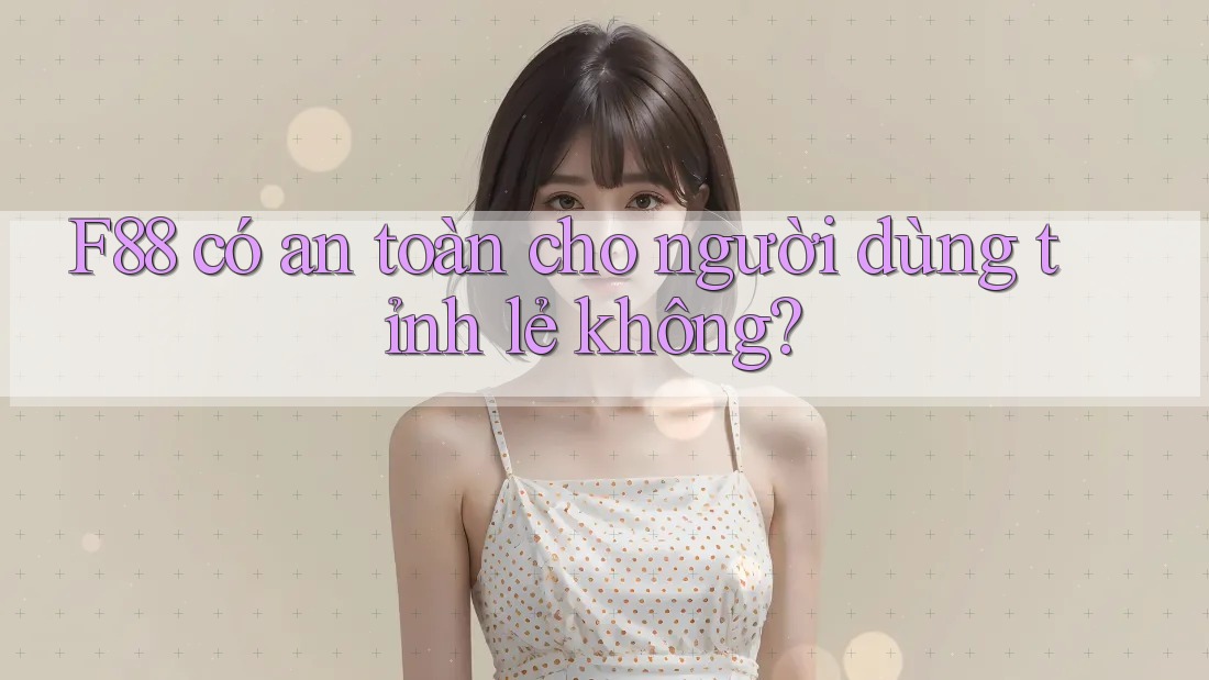F88 có an toàn cho người dùng tỉnh lẻ không? F88 có an toàn cho người dùng tỉnh lẻ không?
