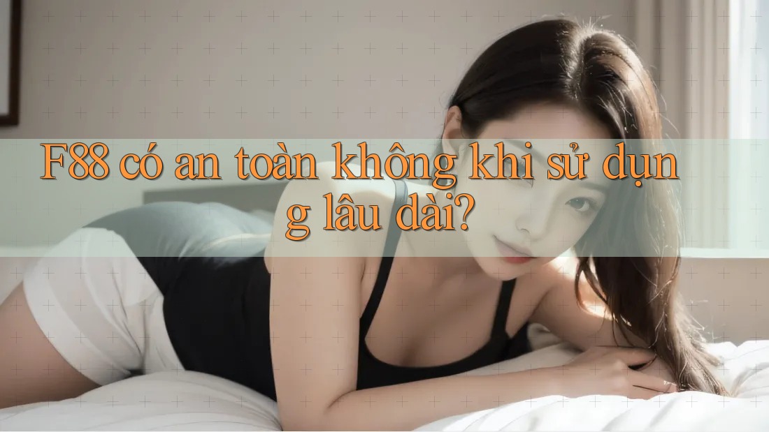 F88 có an toàn không khi sử dụng lâu dài? F88 có an toàn không khi sử dụng lâu dài?